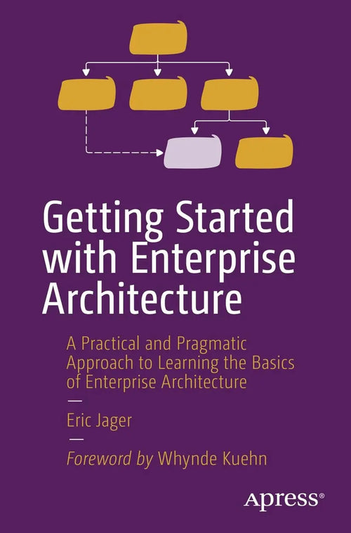 Getting Started with Enterprise Architecture A Practical and Pragmatic Approach to Learning the Basics of Enterprise Architecture by Eric Jager