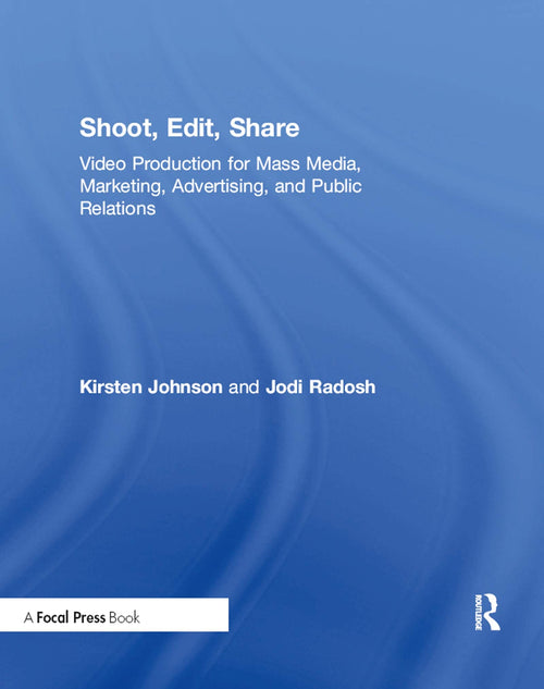Shoot, Edit, Share Video Production for Mass Media, Marketing, Advertising, and Public Relations by Kirsten Johnson