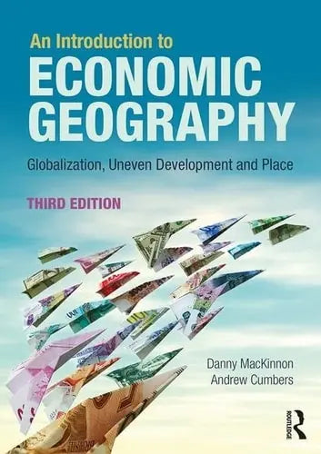 An Introduction to Economic Geography Globalization, Uneven Development and Place Routledge
