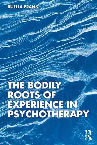 The Bodily Roots of Experience in Psychotherapy by Ruella Frank