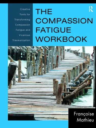 The Compassion Fatigue Workbook Creative Tools for Transforming Compassion Fatigue and Vicarious Traumatization