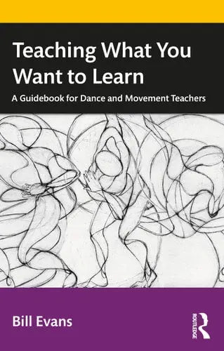 Teaching what You Want to Learn A Guidebook for Dance and Movement Teachers by Bill Evans