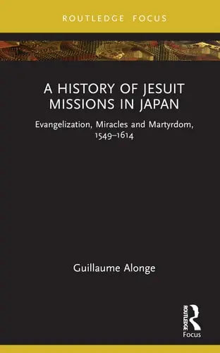 A History of Jesuit Missions in Japan Evangelization, Miracles and Martyrdom, 1549-1614 Routledge, Taylor & Francis Group