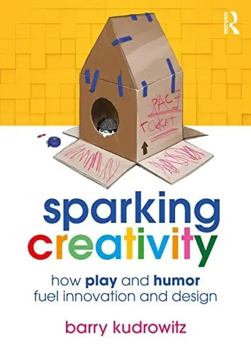 Sparking Creativity How Play and Humor Fuel Innovation and Design by Barry Kudrowitz