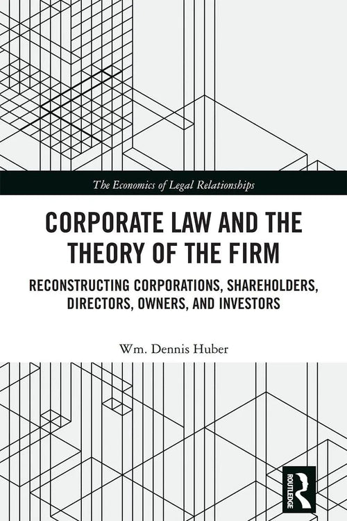 Corporate Law and the Theory of the Firm Reconstructing Corporations, Shareholders, Directors, Owners, and Investors by Wm. Dennis Huber