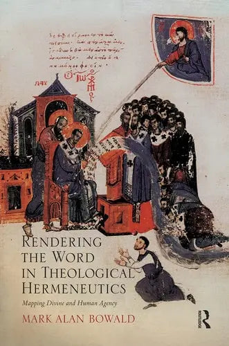 Rendering the Word in Theological Hermeneutics Mapping Divine and Human Agency by Mark Alan Bowald