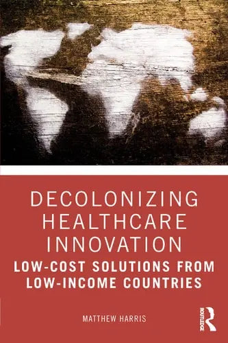 Decolonizing Healthcare Innovation Low-cost Solutions from Low-income Countries by Matthew Harris