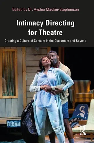 Intimacy Directing for Theatre Creating a Culture of Consent in the Classroom and Beyond by Ayshia Mackie-Stephenson