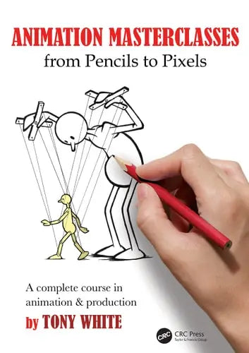 Animation Masterclasses: from Pencils to Pixels A Complete Course in Animation and Production by Tony White