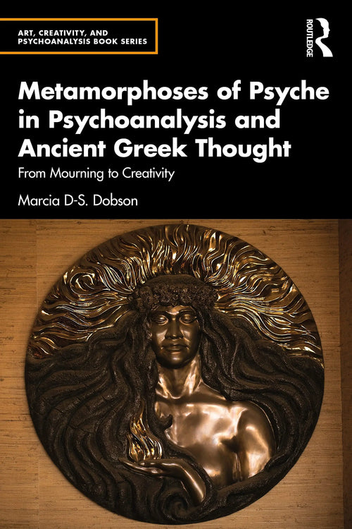 Metamorphoses of Psyche in Psychoanalysis and Ancient Greek Thought From Mourning to Creativity by Marcia Dobson