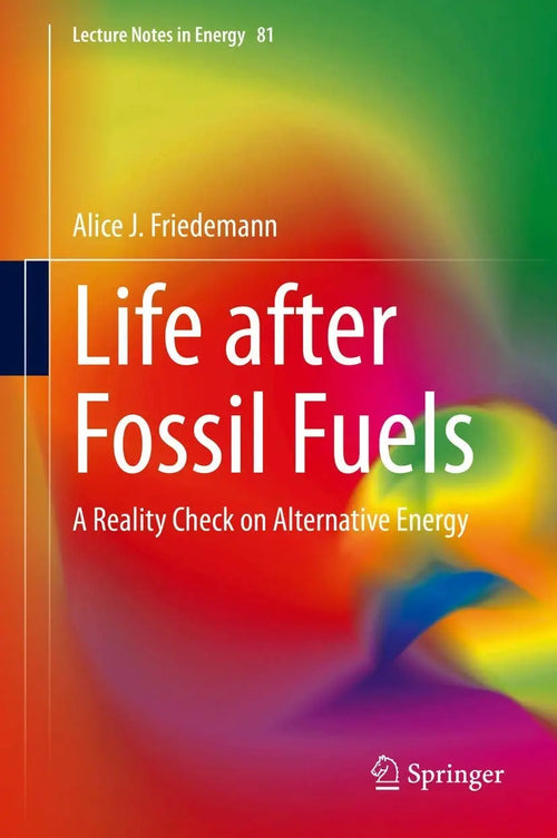 Life after Fossil Fuels A Reality Check on Alternative Energy by Alice J. Friedemann