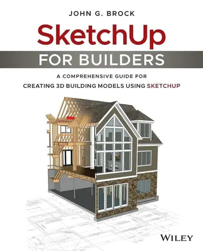 SketchUp for Builders A Comprehensive Guide for Creating 3D Building Models Using SketchUp by John G. Brock