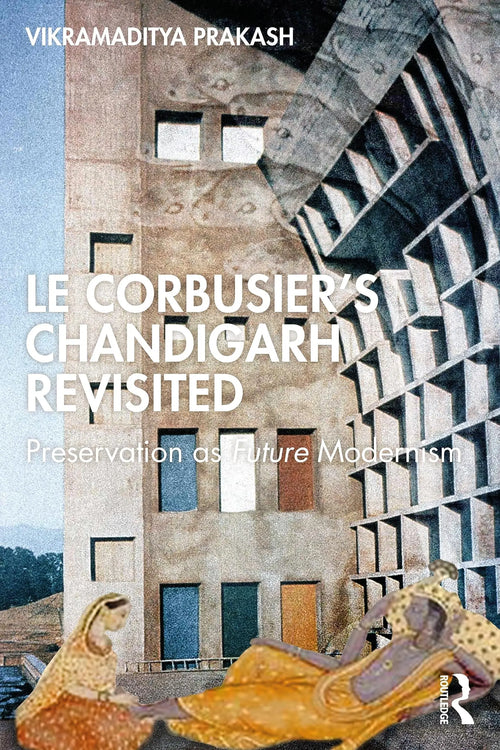 Le Corbusier's Chandigarh Revisited Preservation as Future Modernism by Vikramaditya Prakash