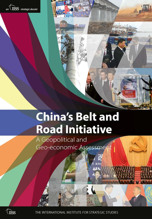China's Belt and Road Initiative A Geopolitical and Geo-economic Assessment by The International Institute for Strategic Studies (IISS)