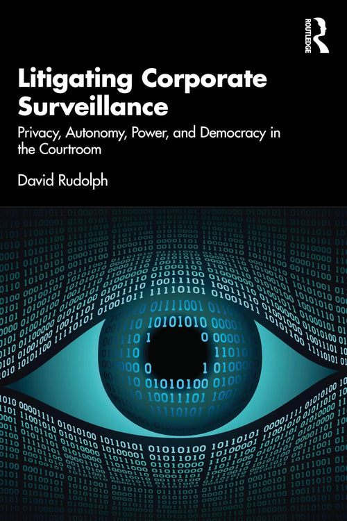 Litigating Corporate Surveillance Privacy, Autonomy, Power, and Democracy in the Courtroom by David Rudolph