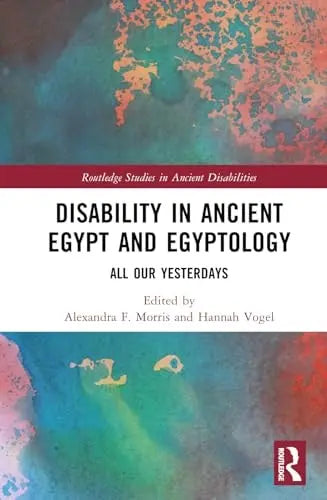 Disability in Ancient Egypt and Egyptology All Our Yesterdays by Alexandra F. Morris