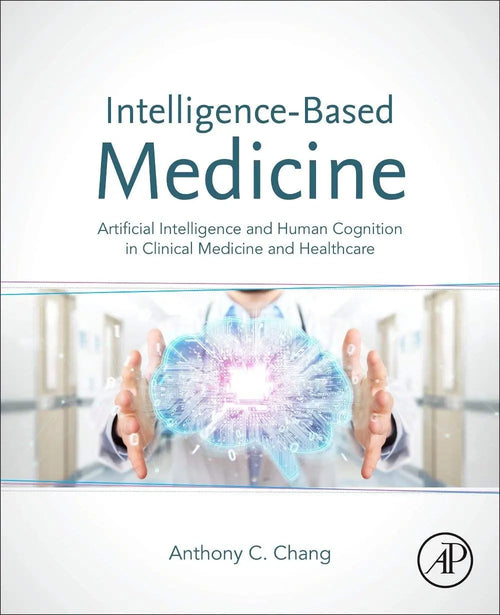 Intelligence-Based Medicine Artificial Intelligence and Human Cognition in Clinical Medicine and Healthcare by Anthony C. Chang