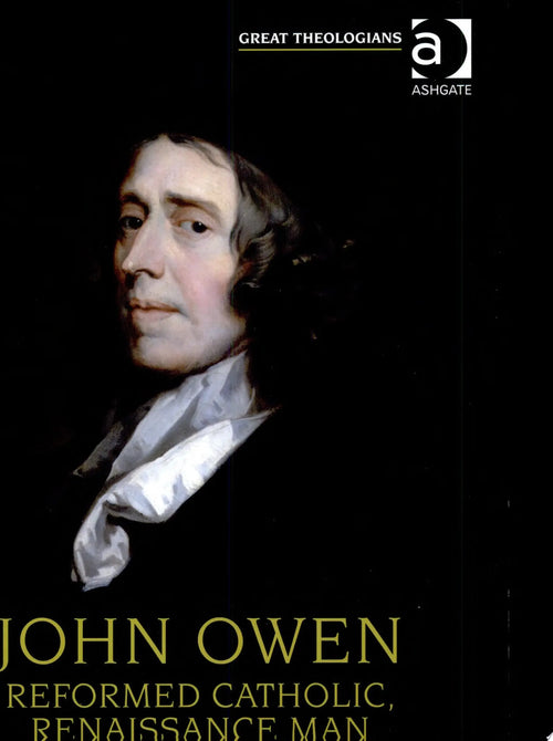 John Owen Reformed Catholic, Renaissance Man by Carl R. Trueman