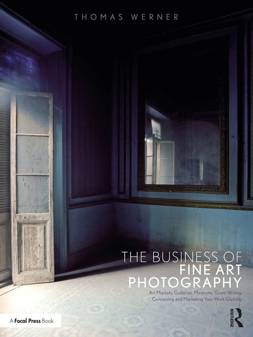 The Business of Fine Art Photography Art Markets, Galleries, Museums, Grant Writing, Conceiving and Marketing Your Work Globally by Thomas Werner