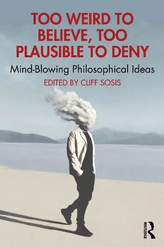 Too Weird to Believe, Too Plausible to Deny Mind-Blowing Philosophical Ideas