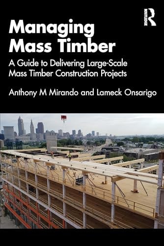 Managing Mass Timber A Guide to Delivering Large-Scale Mass Timber Construction Projects by Anthony M. Mirando