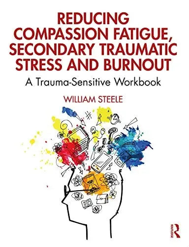 Reducing Compassion Fatigue, Secondary Traumatic Stress, and Burnout A Trauma-sensitive Workbook