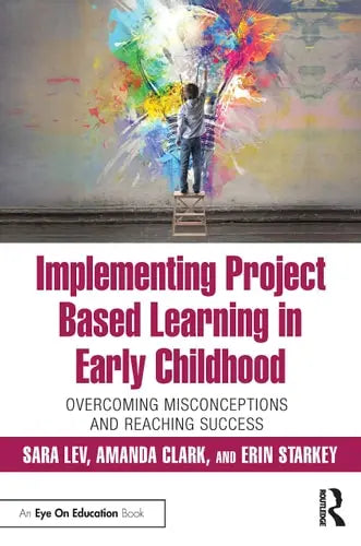 Implementing Project Based Learning in Early Childhood Overcoming Misconceptions and Reaching Success by Sara Lev