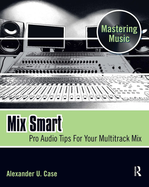 Mix Smart Pro Audio Tips for Your Multitrack Mix by Alexander U. Case