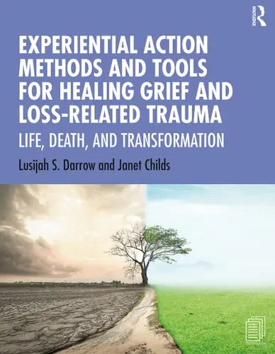 Experiential Action Methods and Tools for Healing Grief and Loss-Related Trauma Life, Death, and Transformation by Lusijah Sutherland Darrow