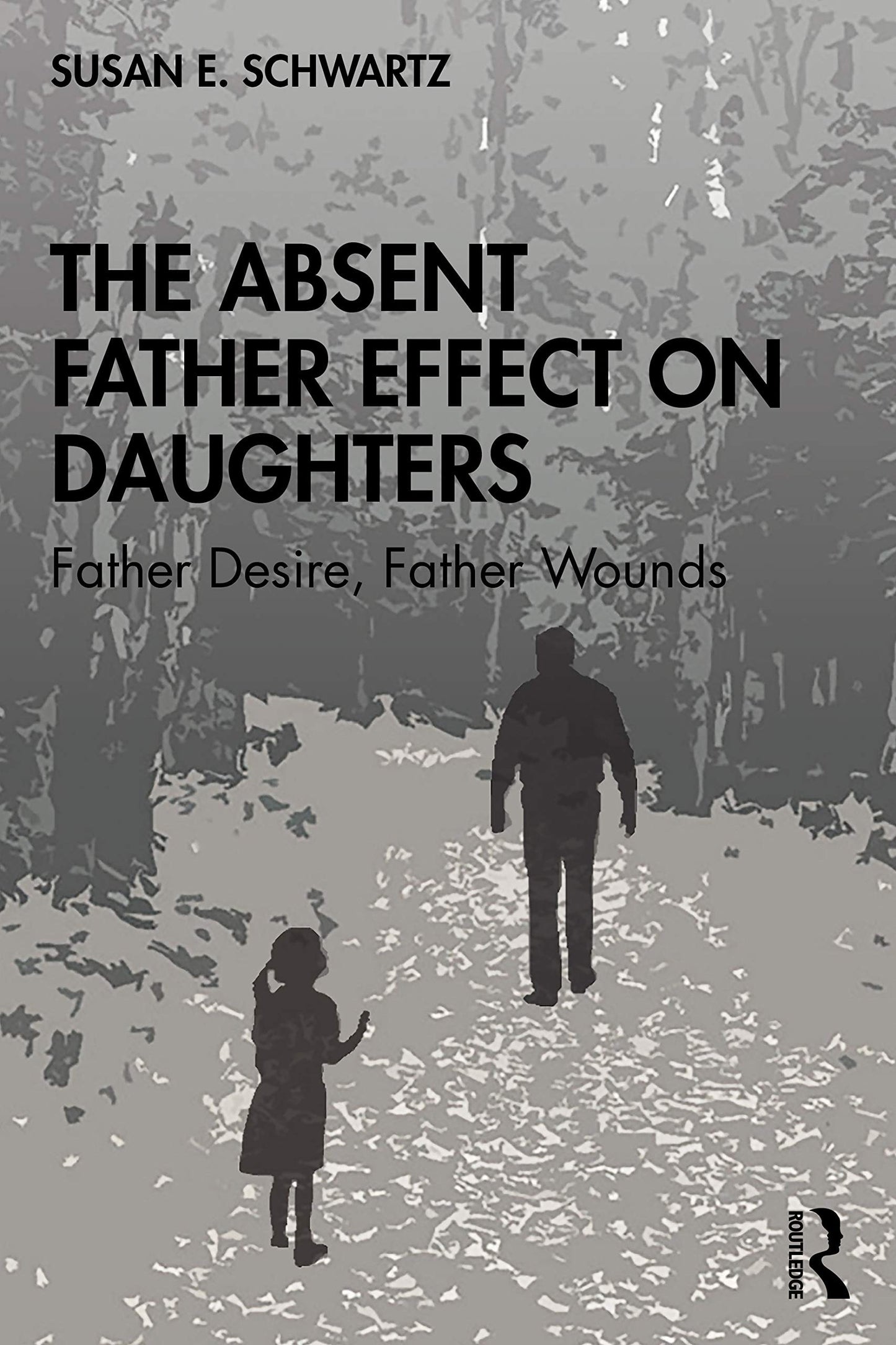 The Absent Father Effect on Daughters Father Desire, Father Wounds by Susan E. Schwartz