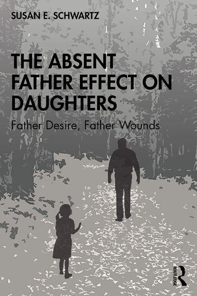 The Absent Father Effect on Daughters Father Desire, Father Wounds by Susan E. Schwartz