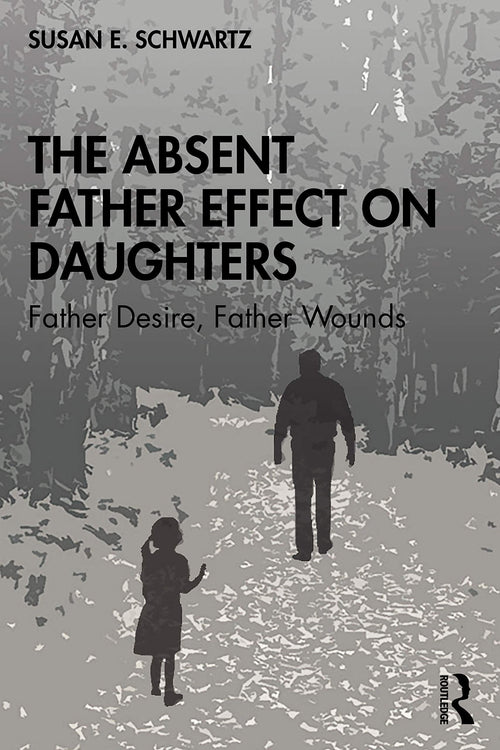 The Absent Father Effect on Daughters Father Desire, Father Wounds by Susan E. Schwartz