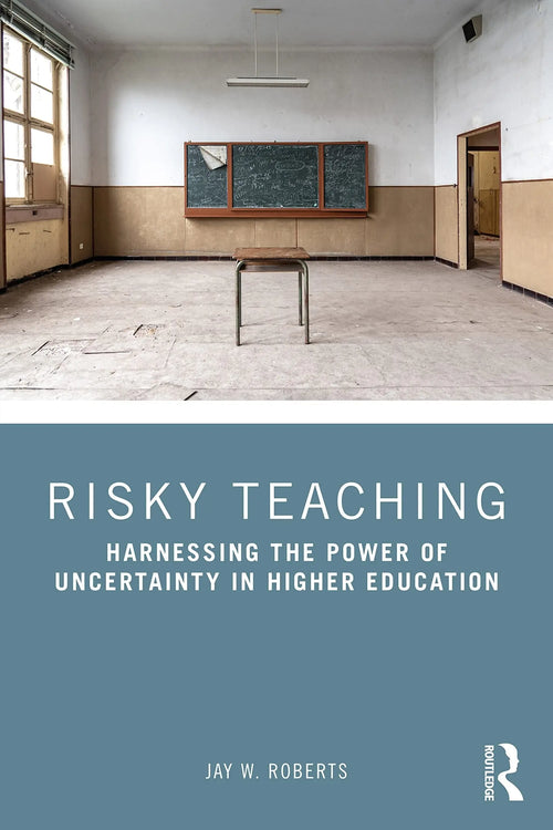 Risky Teaching Harnessing the Power of Uncertainty in Higher Education by Jay W. Roberts