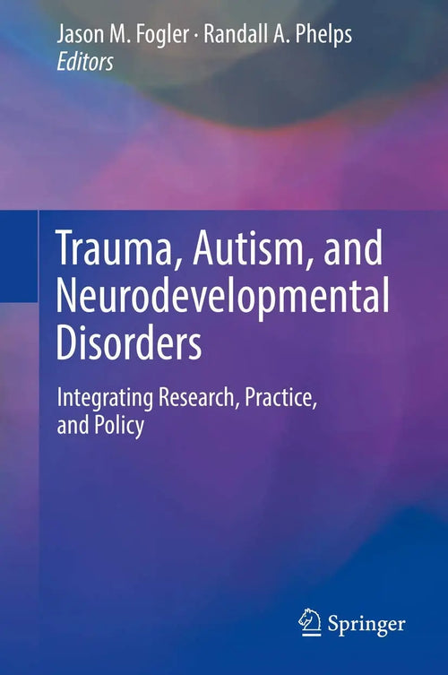 Trauma, Autism, and Neurodevelopmental Disorders Integrating Research, Practice, and Policy by Jason M. Fogler