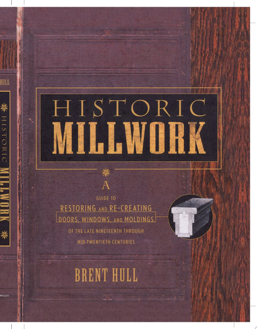 Historic Millwork A Guide to Restoring and Re-creating Doors, Windows, and Moldings of the Late Nineteenth Through Mid-Twentieth Centuries by Brent Hull
