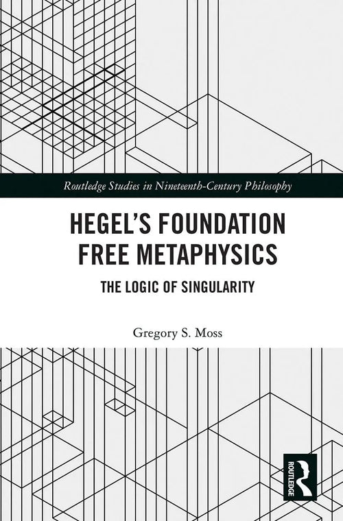 Hegel's Foundation Free Metaphysics The Logic of Singularity by Gregory S. Moss