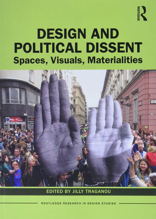 Design and Political Dissent Spaces, Visuals, Materialities by Jilly Traganou
