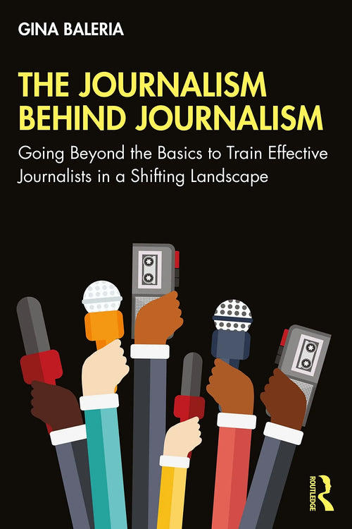The Journalism Behind Journalism Going Beyond the Basics to Train Effective Journalists in a Shifting Landscape by Gina Baleria