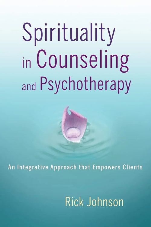 Spirituality in Counseling and Psychotherapy An Integrative Approach that Empowers Clients by Rick Johnson
