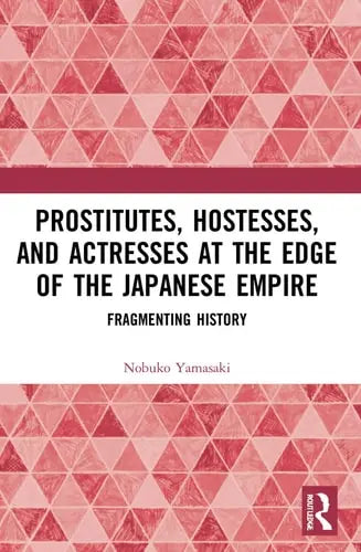 Prostitutes, Hostesses, and Actresses at the Edge of the Japanese Empire Fragmenting History by Nobuko Ishitate-Okunomiya Yamasaki
