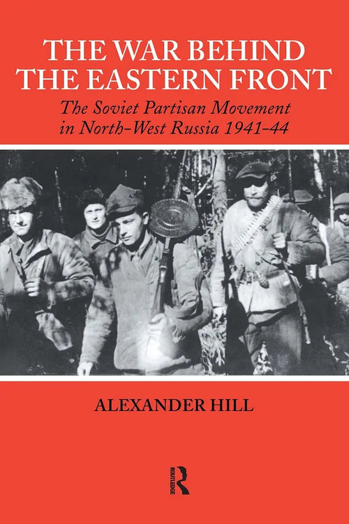 The War Behind the Eastern Front Soviet Partisans in North West Russia 1941-1944 by Alexander Hill