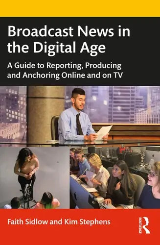 Broadcast News in the Digital Age A Guide to Reporting, Producing and Anchoring Online and on TV by Faith Sidlow