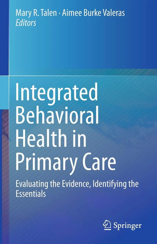 Integrated Behavioral Health in Primary Care Evaluating the Evidence, Identifying the Essentials by Mary R. Talen