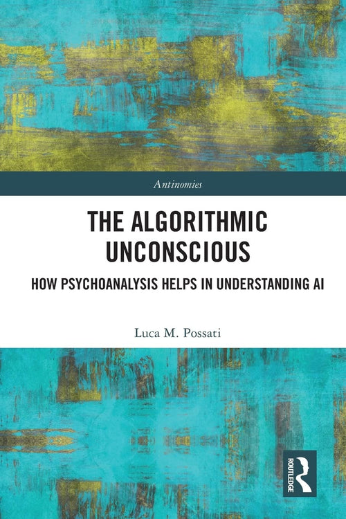 The Algorithmic Unconscious How Psychoanalysis Helps in Understanding AI by Luca Possati