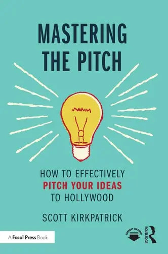 Mastering the Pitch How to Effectively Pitch Your Ideas to Hollywood by Scott Kirkpatrick