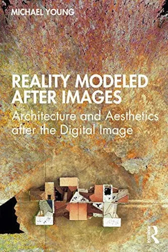 Reality Modeled After Images Architecture and Aesthetics After the Digital Image Routledge