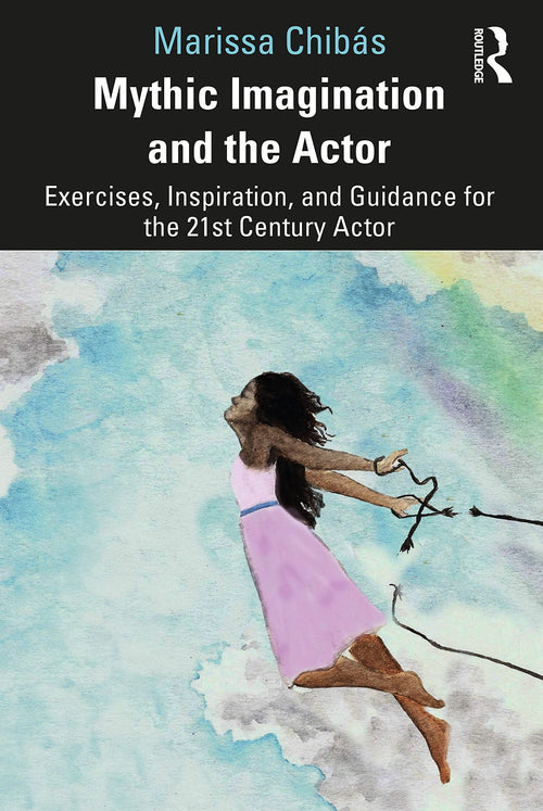 Mythic Imagination and the Actor Exercises, Inspiration, and Guidance for the 21st Century Actor by Marissa Chibas