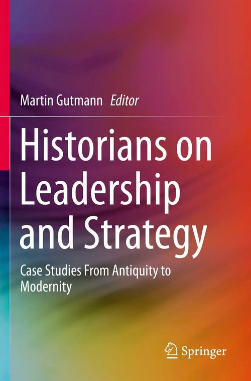 Historians on Leadership and Strategy Case Studies From Antiquity to Modernity by Martin Gutmann