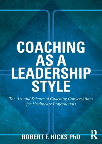 Coaching as a Leadership Style The Art and Science of Coaching Conversations for Healthcare Professionals by Robert Hicks