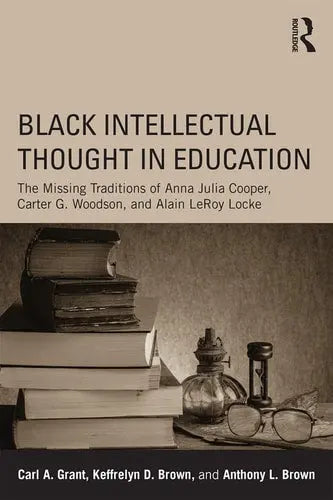 Black Intellectual Thought in Education The Missing Traditions of Anna Julia Cooper, Carter G. Woodson, and Alain Leroy Locke Routledge